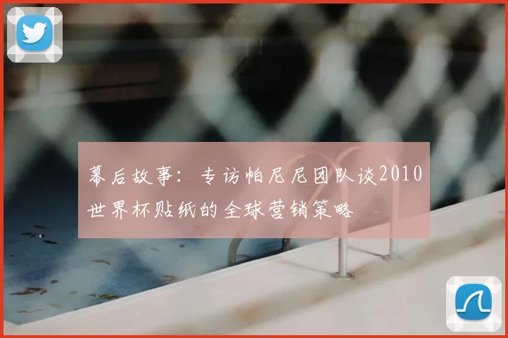 幕后故事：专访帕尼尼团队谈2010世界杯贴纸的全球营销策略