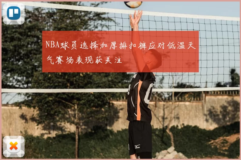NBA球员选择加厚排扣裤应对低温天气赛场表现获关注