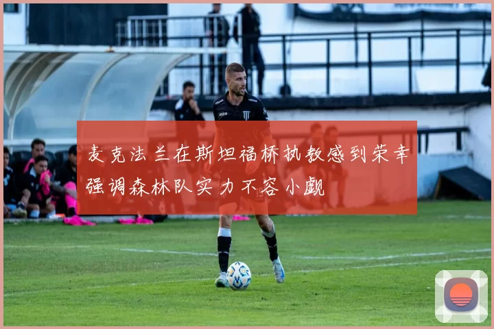麦克法兰在斯坦福桥执教感到荣幸强调森林队实力不容小觑