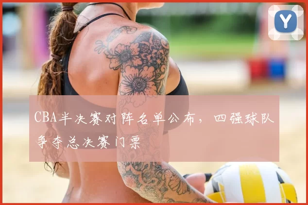 CBA半决赛对阵名单公布,四强球队争夺总决赛门票