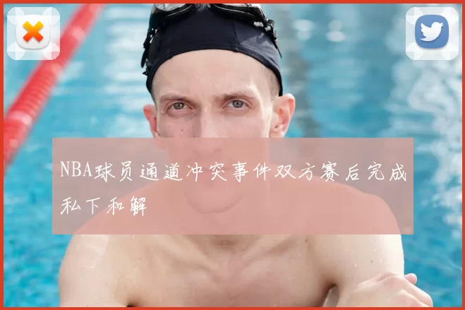 NBA球员通道冲突事件双方赛后完成私下和解