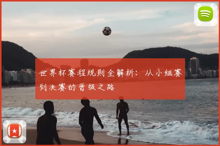 世界杯赛程规则全解析：从小组赛到决赛的晋级之路
