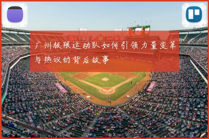 广州极限运动队如何引领力量变革与热议的背后故事