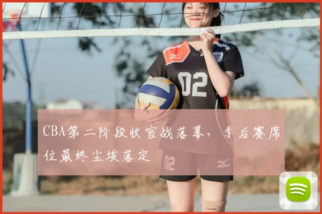 CBA第二阶段收官战落幕，季后赛席位最终尘埃落定