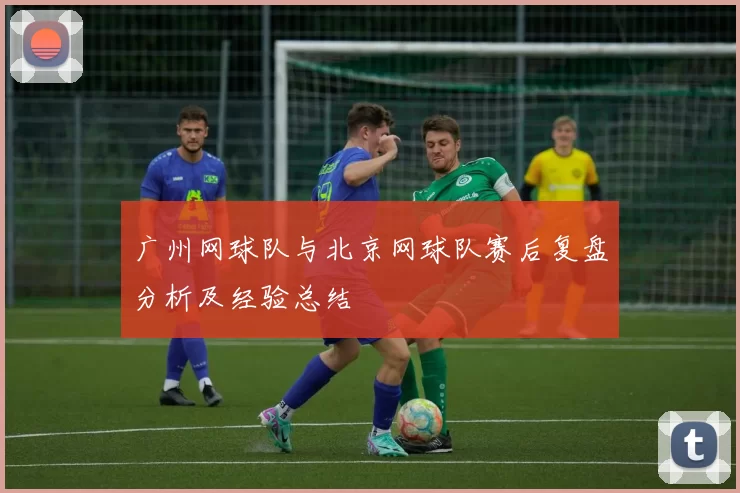 广州网球队与北京网球队赛后复盘分析及经验总结