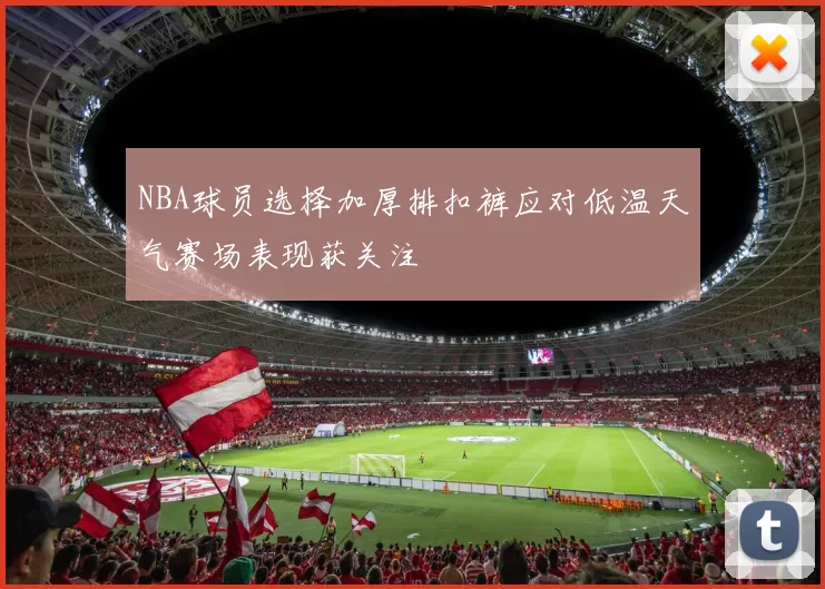 NBA球员选择加厚排扣裤应对低温天气赛场表现获关注