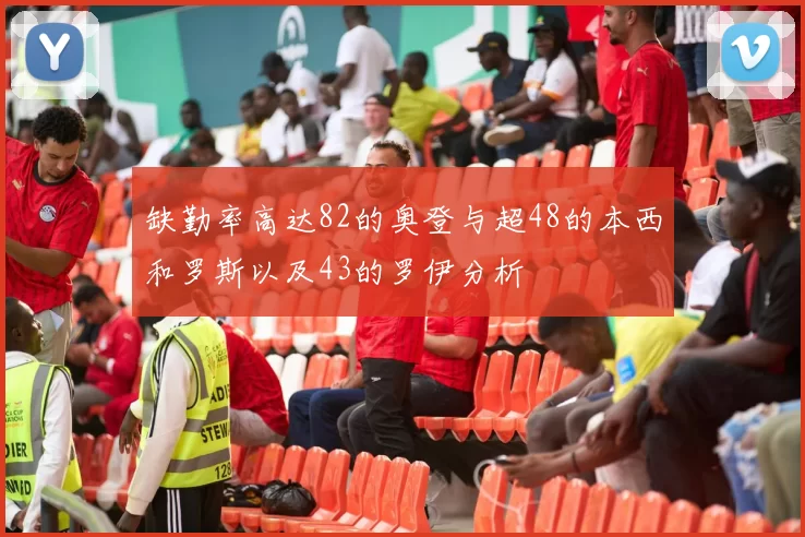 缺勤率高达82的奥登与超48的本西和罗斯以及43的罗伊分析