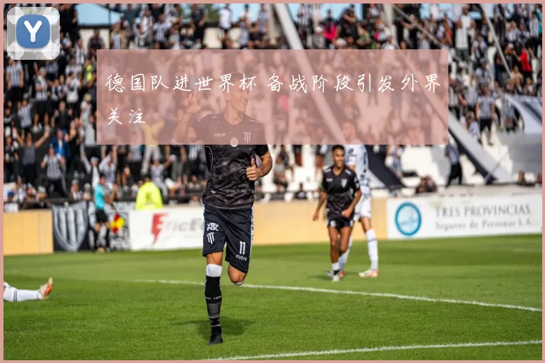 德国队进世界杯 备战阶段引发外界关注