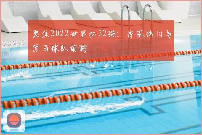 聚焦2022世界杯32强：夺冠热门与黑马球队前瞻