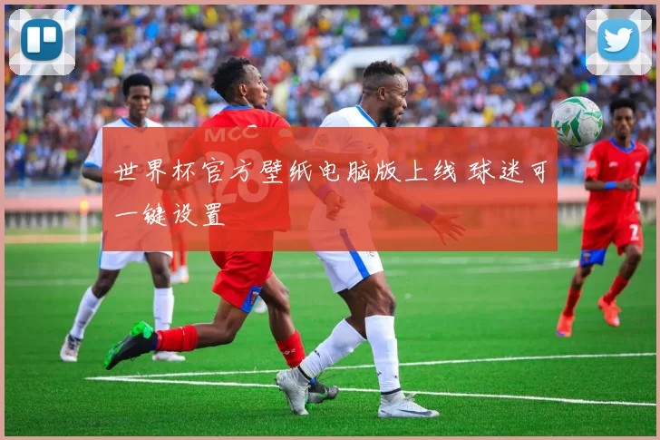 世界杯官方壁纸电脑版上线 球迷可一键设置