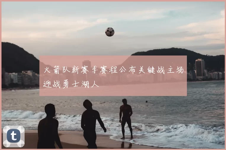 火箭队新赛季赛程公布关键战主场迎战勇士湖人