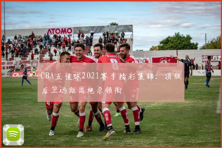 CBA五佳球2021赛季精彩集锦：顶级后卫远距离绝杀领衔
