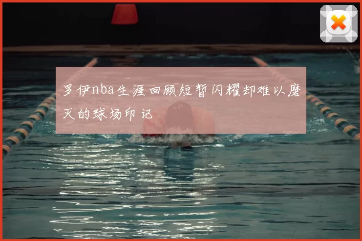 罗伊nba生涯回顾短暂闪耀却难以磨灭的球场印记