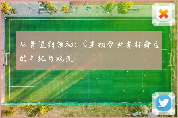 从青涩到领袖：C罗初登世界杯舞台的年纪与蜕变