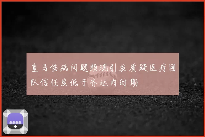 皇马伤病问题频现引发质疑医疗团队信任度低于齐达内时期