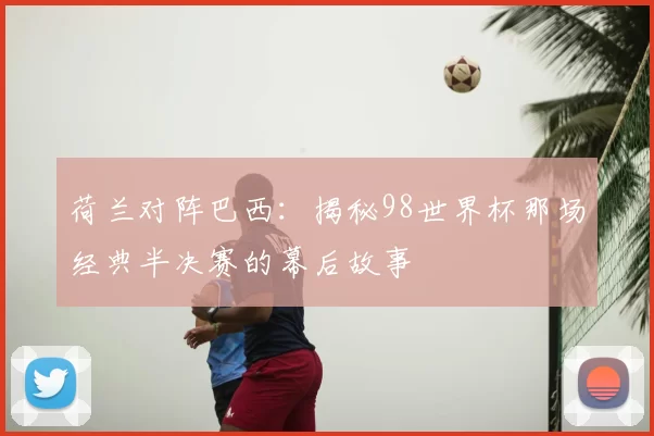 荷兰对阵巴西：揭秘98世界杯那场经典半决赛的幕后故事
