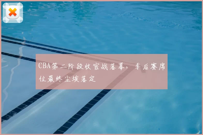 CBA第二阶段收官战落幕，季后赛席位最终尘埃落定