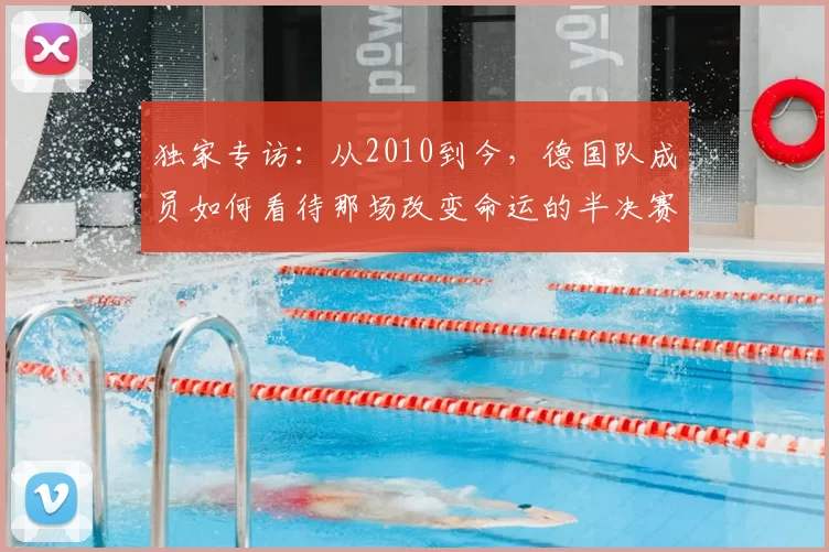 独家专访：从2010到今，德国队成员如何看待那场改变命运的半决赛