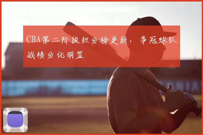 CBA第二阶段积分榜更新，争冠球队战绩分化明显
