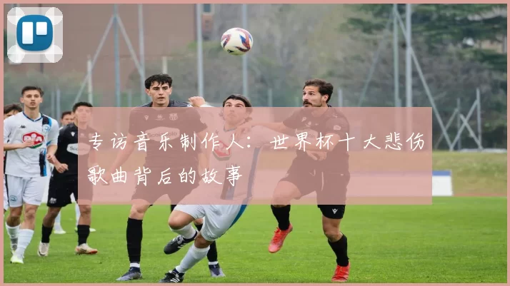 专访音乐制作人：世界杯十大悲伤歌曲背后的故事