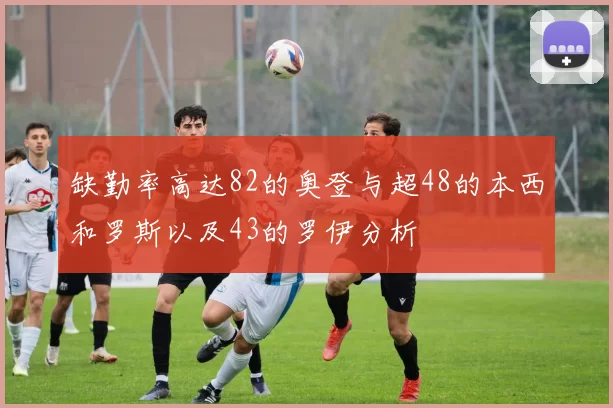 缺勤率高达82的奥登与超48的本西和罗斯以及43的罗伊分析