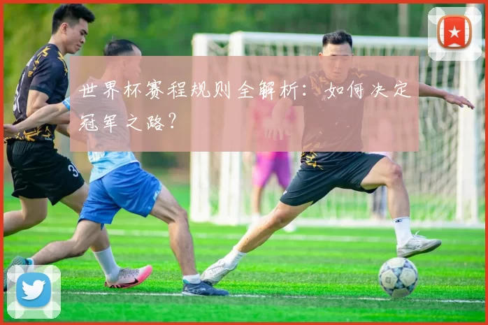 世界杯赛程规则全解析：如何决定冠军之路？