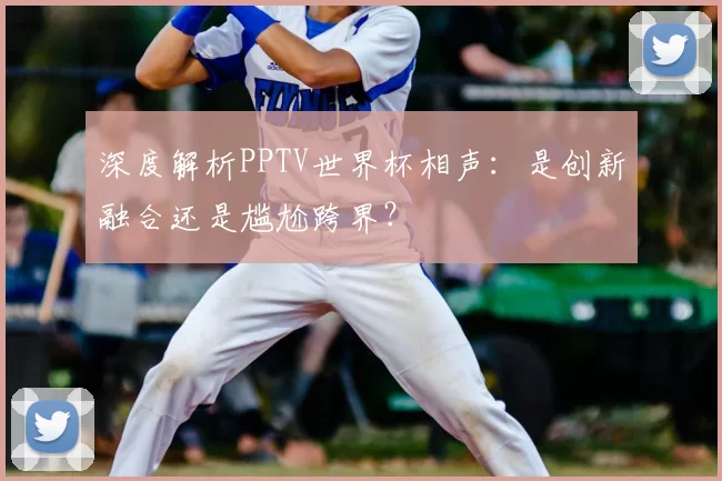 深度解析PPTV世界杯相声：是创新融合还是尴尬跨界？