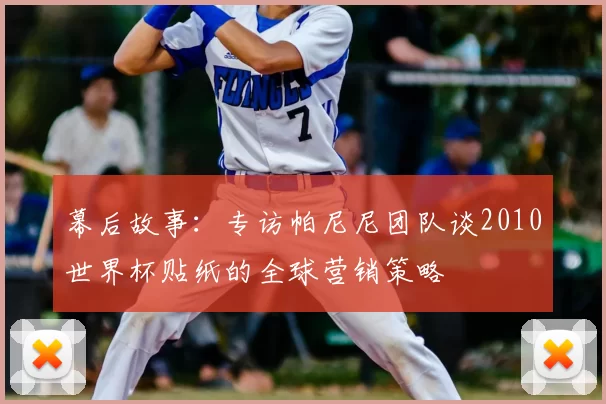 幕后故事：专访帕尼尼团队谈2010世界杯贴纸的全球营销策略