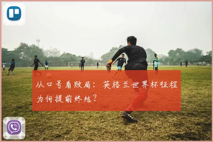 从口号看败局：英格兰世界杯征程为何提前终结？