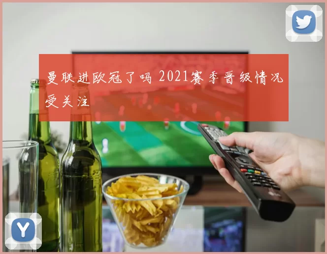 曼联进欧冠了吗 2021赛季晋级情况受关注