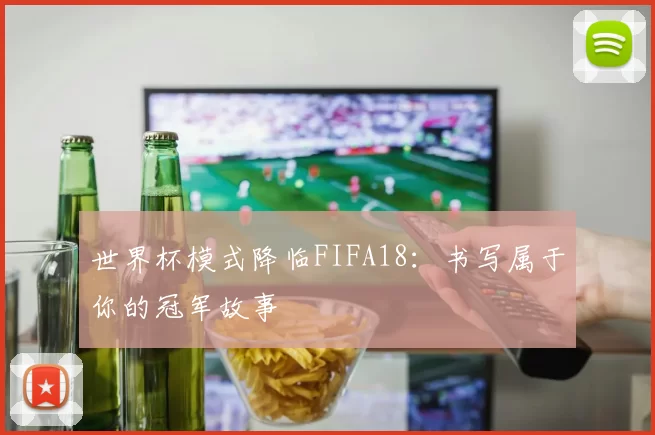 世界杯模式降临FIFA18：书写属于你的冠军故事