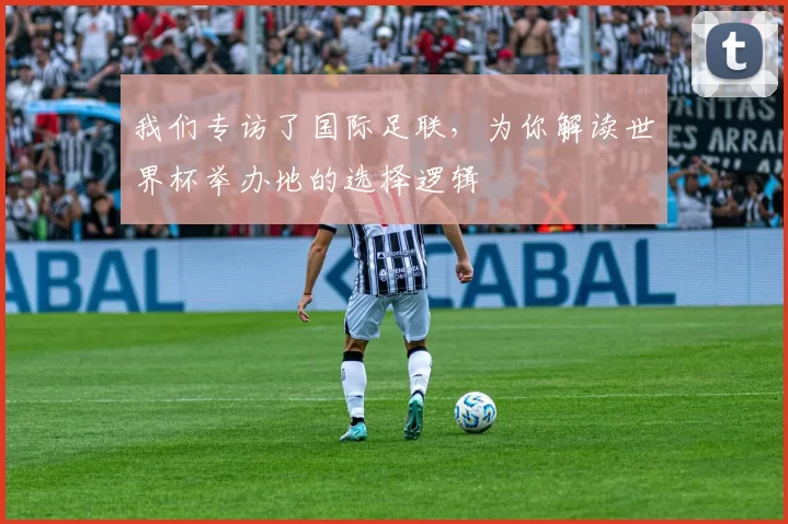 我们专访了国际足联，为你解读世界杯举办地的选择逻辑