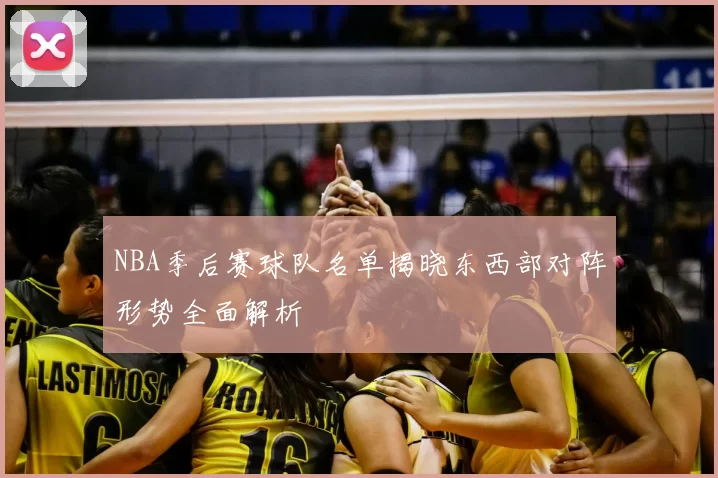 NBA季后赛球队名单揭晓东西部对阵形势全面解析