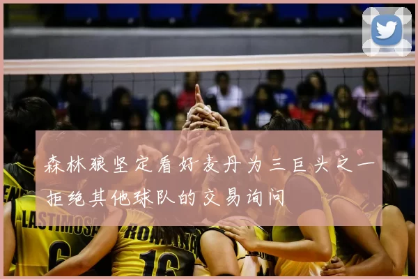 森林狼坚定看好麦丹为三巨头之一拒绝其他球队的交易询问