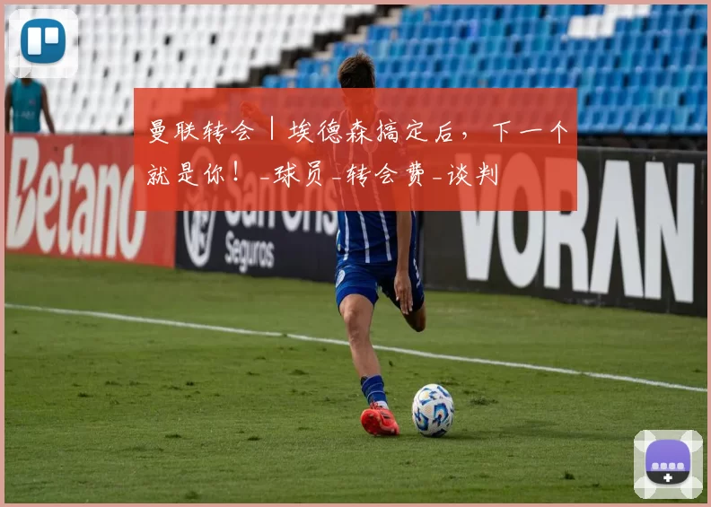 曼联转会｜埃德森搞定后，下一个就是你！_球员_转会费_谈判