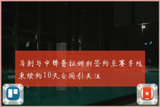 马刺与中锋普拉姆利签约至赛季结束续约10天合同引关注