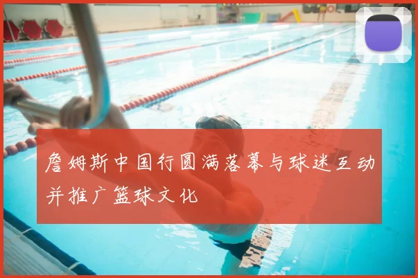 詹姆斯中国行圆满落幕与球迷互动并推广篮球文化