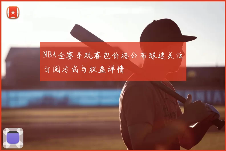 NBA全赛季观赛包价格公布球迷关注订阅方式与权益详情