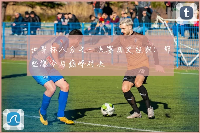 世界杯八分之一决赛历史经典：那些爆冷与巅峰对决