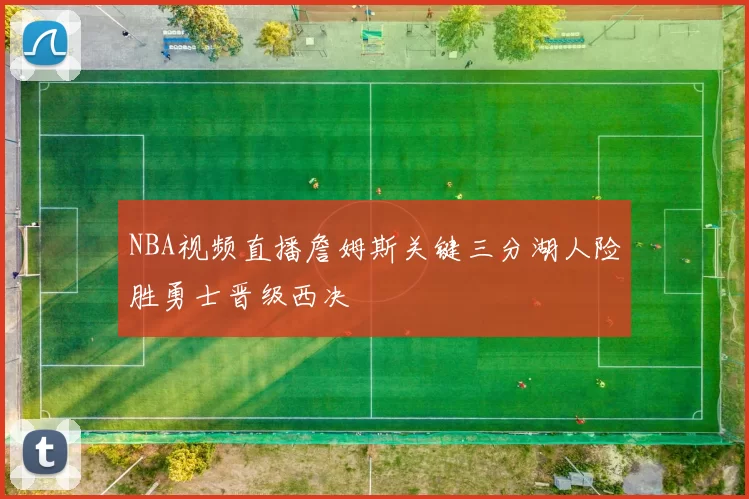 NBA视频直播詹姆斯关键三分湖人险胜勇士晋级西决