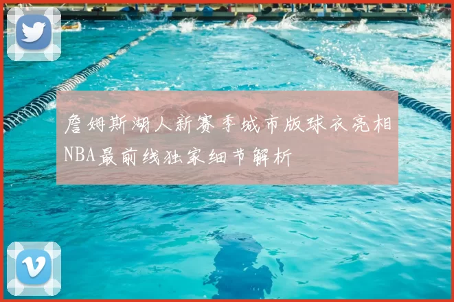 詹姆斯湖人新赛季城市版球衣亮相NBA最前线独家细节解析
