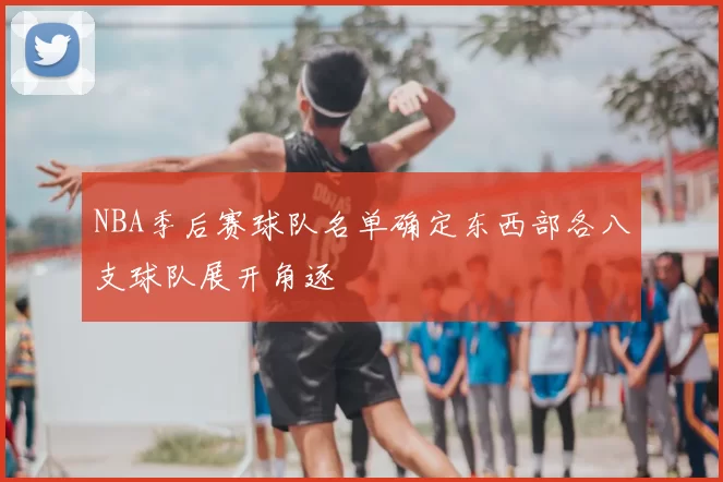 NBA季后赛球队名单确定东西部各八支球队展开角逐
