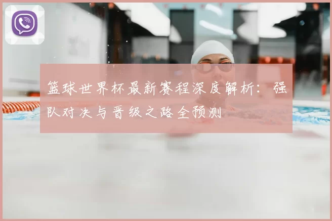 篮球世界杯最新赛程深度解析：强队对决与晋级之路全预测