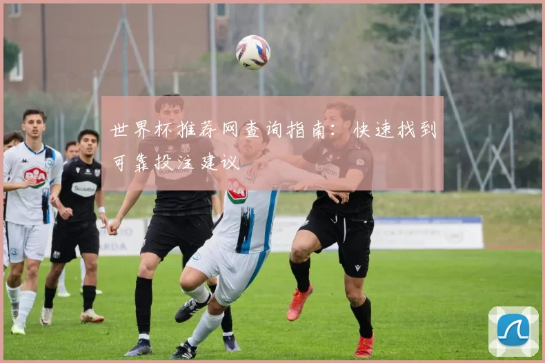 世界杯推荐网查询指南：快速找到可靠投注建议