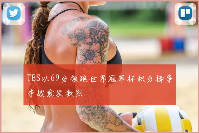 TES以69分领跑世界冠军杯积分榜争夺战愈发激烈