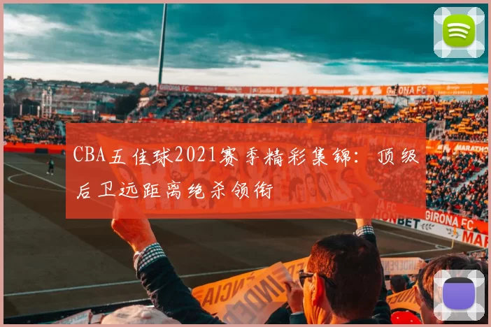 CBA五佳球2021赛季精彩集锦：顶级后卫远距离绝杀领衔