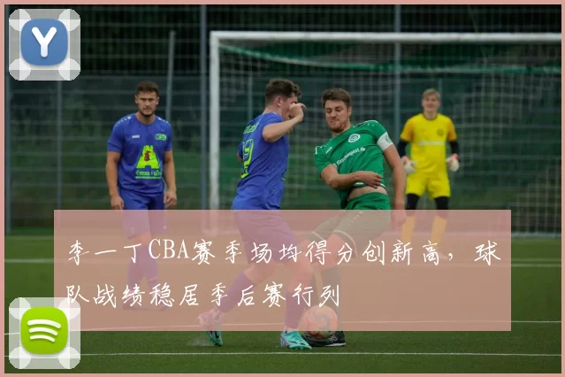 李一丁CBA赛季场均得分创新高，球队战绩稳居季后赛行列