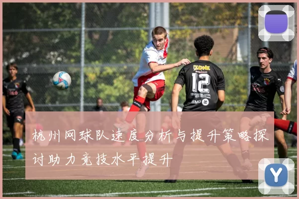 杭州网球队速度分析与提升策略探讨助力竞技水平提升