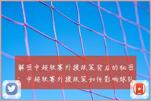 解密中超联赛外援政策背后的秘密：中超联赛外援政策如何影响球队阵容与比赛战术