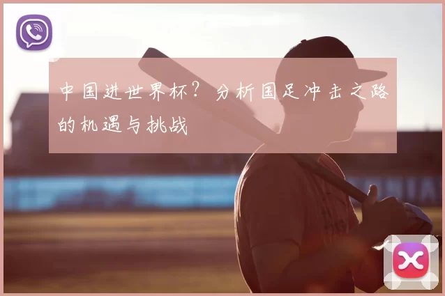 中国进世界杯？分析国足冲击之路的机遇与挑战